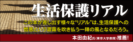 『生活保護リアル』バナー　「この本が差し出す様々な“リアル”は、生活保護への憎悪という濃霧を吹き払う一陣の風となるだろう。」本田由紀東京大学教授推薦! 